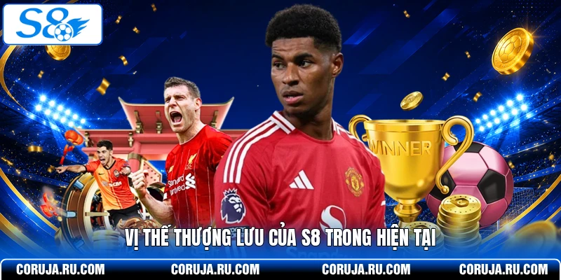 Vị thế thượng lưu của S8 trong hiện tại